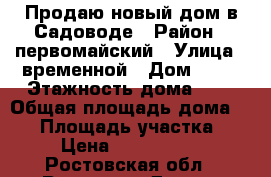 Продаю новый дом в Садоводе › Район ­ первомайский › Улица ­ временной › Дом ­ 19 › Этажность дома ­ 1 › Общая площадь дома ­ 75 › Площадь участка ­ 2 › Цена ­ 2 750 000 - Ростовская обл., Ростов-на-Дону г. Недвижимость » Дома, коттеджи, дачи аренда   . Ростовская обл.,Ростов-на-Дону г.